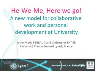 He-We-Me, Here we go! A new model for collaborative  work and personal  development at University Anne-Marie PERRAUD and Christophe BATIER Université Claude Bernard Lyon1, France 