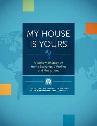MY HOUSE
IS YOURS
A Worldwide Study on
Home Exchangers’ Proﬁles
and Motivations
CONDUCTED BY THE UNIVERSITY OF BERGAMO
ON THE HOMEEXCHANGE.COM COMMUNITY
 