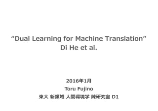 “Dual Learning for Machine Translation”
Di He et al.
2016年1⽉
Toru Fujino
東⼤ 新領域 ⼈間環境学 陳研究室 D1
 