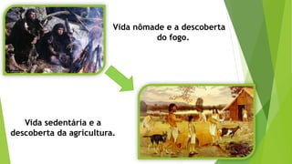 Vida nômade e a descoberta
do fogo.
Vida sedentária e a
descoberta da agricultura.
 