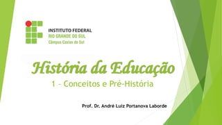 História da Educação
1 – Conceitos e Pré-História
Prof. Dr. André Luiz Portanova Laborde
 