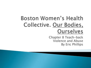 Boston Women’s Health Collective. Our Bodies, Ourselves Chapter 8 Teach-back Violence and Abuse By Eric Phillips 