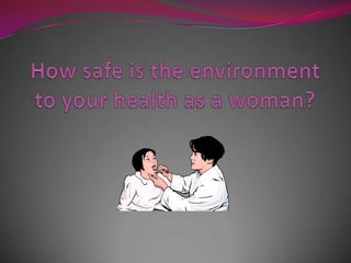 How safe is the environment to your health as a woman? 