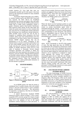 V Krishna Pedagamalla et al Int. Journal of Engineering Research and Application
ISSN : 2248-9622, Vol. 3, Issue 5, Sep-Oct 2013, pp.1253-1256
symbol duration [1]. Very high data rates are
consequently possible and for this reason it has been
chosen as the transmission method for many standards
from cable-based
Asymmetric Digital Subscriber Line (ADSL),
to wireless systems such as the IEEE 802.11a/g local
area network, the IEEE 802.16 for broadband
metropolitan area network and digital video and audio
broadcasting. The fact that the OFDM symbol period is
longer than in single carrier modulation, assures a
greater robustness against Inter-Symbol Interference
(ISI) caused by delay spread. On the other hand, this
makes the system more sensitive to time variations that
may cause the loss of orthogonality among subcarriers
thus introducing cross interference among subcarriers.
Other possible causes of this loss may be due to
frequency or sampling offsets emerging at the local
oscillator, phase noise and synchronization errors the
combination of all these factors forms the frequency
domain OFDM channel response that can be
summarized in an ICI matrix. Estimation of this
channel matrix is crucial to maximize performance, but
in real world OFDM systems this task can be very
tough, since the size of the ICI matrix depends on the
number of OFDM subcarriers which can be in the
order of hundreds or thousands. Several channel
estimation algorithms and methods to obtain ICI
cancellation have been reported in the literature in both
frequency and time domain: although blind techniques
are possible without reduction of Spectrum efficiency,
commercial systems include pilot patterns to improve
the estimation process. These are exploited for
example in where a pilot-symbol-aided estimation in
the time domain is proposed

II.

SYSTEM MODEL:

total of N such symbols, X(m) are created. Then, the N
symbols are mapped to bins of an inverse fast Fourier
transform (IFFT). These IFFT bins correspond to the
orthogonal sub-carriers in the OFDM symbol.
Therefore, the OFDM symbol can be expressed as

Where the X(m)’s are the baseband symbols on each
sub-carrier. The digital-to-analog (D/A) converter then
creates an analog time-domain signal which is
transmitted through the channel. At the receiver, the
signal is converted back to a discrete N point sequence
y(n), corresponding to each sub-carrier. This discrete
signal is demodulated using an N-point fast Fourier
transform (FFT) operation at the receiver. The
demodulated symbol stream is given by

where , W(m) corresponds to the FFT of the samples
of w(n), The high speed data rates for OFDM are
accomplished by the simultaneous transmission of data
at a lower rate on each of the orthogonal sub-carriers.
Because of the low data rate transmission, distortion in
the received signal induced by multi-path delay in the
channel is not as significant as compared to singlecarrier high-data rate systems. For example, a
narrowband signal sent at a high data rate through a
multipath channel will experience greater negative
effects of the multipath delay spread, because the
symbols are much closer together. Multipath distortion
can also cause inter-symbol interference (ISI) where
adjacent symbols overlap with each other. This is
prevented in OFDM by the insertion of a cyclic prefix
between successive OFDM symbols

III.

Figure 1: Process of our System Model with QAM/
QPSK
In an OFDM system, the input bit stream is
multiplexed into N symbol streams, each with symbol
period T, and each symbol stream is used to modulate
parallel, synchronous sub-carriers. The sub-carriers
are spaced by 1 in frequency, thus they are orthogonal
over the interval (0, T).
A typical discrete-time baseband OFDM
transceiver system is shown in Figure 1. First, a serialto-parallel (S/P) converter groups the stream of input
bits from the source encoder into groups of log2M bits,
where M is the alphabet of size of the digital
modulation scheme employed on each sub-carrier. A
www.ijera.com

www.ijera.com

ANLYSIS OF INTER CARRIER
INTERFE-RENCE

The main disadvantage of OFDM, however,
is its susceptibility to small differences in frequency at
the transmitter and receiver, normally referred to as
frequency offset. This frequency offset can be caused
by Doppler shift due to relative motion between the
transmitter and receiver, or by differences between the
frequencies of the local oscillators at the transmitter
and receiver. In this the received signal is given by
+ W(n)

IV.

ICI SELF-CANCELLATION
SCHEME

ICI self-cancellation is a scheme that was
introduced by Yuping Zhao and Sven-Gustav
Haggman in 2001 to combat and suppress ICI in
OFDM. Succinctly, the main idea is to modulate the
input data symbol onto a group of subcarriers with
predefined coefficients such that the generated ICI
1254 | P a g e

 