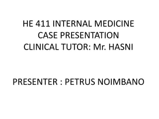 HE 411 INTERNAL MEDICINE
CASE PRESENTATION
CLINICAL TUTOR: Mr. HASNI
PRESENTER : PETRUS NOIMBANO
 
