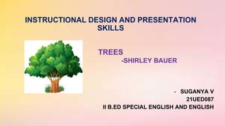 INSTRUCTIONAL DESIGN AND PRESENTATION
SKILLS
TREES
-SHIRLEY BAUER
- SUGANYA V
21UED087
II B.ED SPECIAL ENGLISH AND ENGLISH
 
