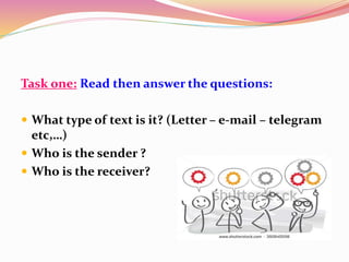 Task one: Read then answer the questions:
 What type of text is it? (Letter – e-mail – telegram
etc,…)
 Who is the sender ?
 Who is the receiver?
 
