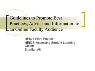 Guidelines to Promote Best
Practices, Advice and Information to
an Online Faculty Audience
       HE527 Final Project
       HE527: Assessing Student Learning
       Online
       Sharifah Ali
 