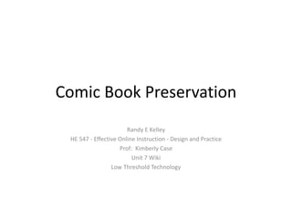 Comic Book Preservation
                       Randy E Kelley
 HE 547 - Effective Online Instruction - Design and Practice
                    Prof: Kimberly Case
                         Unit 7 Wiki
                 Low Threshold Technology
 