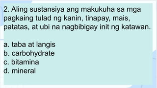 2. Aling sustansiya ang makukuha sa mga
pagkaing tulad ng kanin, tinapay, mais,
patatas, at ubi na nagbibigay init ng katawan.
a. taba at langis
b. carbohydrate
c. bitamina
d. mineral
 