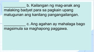 __________ b. Kailangan ng mag-anak ang
malaking badyet para sa pagkain upang
matugunan ang kanilang pangangailangan.
__________ c. Ang agahan ay mahalaga bago
magsimula sa maghapong paggawa.
 