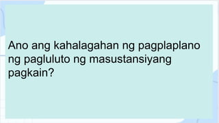Ano ang kahalagahan ng pagplaplano
ng pagluluto ng masustansiyang
pagkain?
 