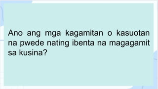 Ano ang mga kagamitan o kasuotan
na pwede nating ibenta na magagamit
sa kusina?
 