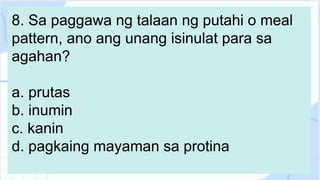 8. Sa paggawa ng talaan ng putahi o meal
pattern, ano ang unang isinulat para sa
agahan?
a. prutas
b. inumin
c. kanin
d. pagkaing mayaman sa protina
 