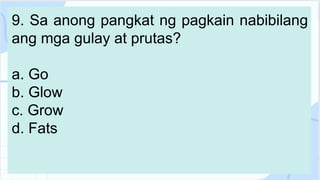 9. Sa anong pangkat ng pagkain nabibilang
ang mga gulay at prutas?
a. Go
b. Glow
c. Grow
d. Fats
 