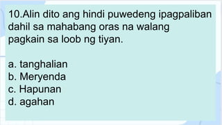 10.Alin dito ang hindi puwedeng ipagpaliban
dahil sa mahabang oras na walang
pagkain sa loob ng tiyan.
a. tanghalian
b. Meryenda
c. Hapunan
d. agahan
 