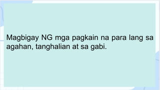 Magbigay NG mga pagkain na para lang sa
agahan, tanghalian at sa gabi.
 