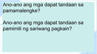 Ano-ano ang mga dapat tandaan sa
pamamalengke?
Ano-ano ang mga dapat tandaan sa
pamimili ng sariwang pagkain?
 