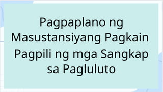 Pagpaplano ng
Masustansiyang Pagkain
Pagpili ng mga Sangkap
sa Pagluluto
 