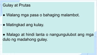 Gulay at Prutas
● Walang mga pasa o bahaging malambot.
● Matingkad ang kulay.
● Malago at hindi lanta o nangungulubot ang mga
dulo ng madahong gulay.
 