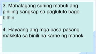 3. Mahalagang suriing mabuti ang
piniling sangkap sa pagluluto bago
bilhin.
4. Hayaang ang mga pasa-pasang
makikita sa binili na karne ng manok.
 