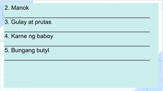 2. Manok
____________________________________________
3. Gulay at prutas
____________________________________________
4. Karne ng baboy
____________________________________________
5. Bungang butyl
____________________________________________
 