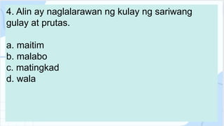 4. Alin ay naglalarawan ng kulay ng sariwang
gulay at prutas.
a. maitim
b. malabo
c. matingkad
d. wala
 