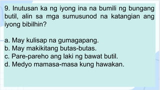 9. Inutusan ka ng iyong ina na bumili ng bungang
butil, alin sa mga sumusunod na katangian ang
iyong bibilhin?
a. May kulisap na gumagapang.
b. May makikitang butas-butas.
c. Pare-pareho ang laki ng bawat butil.
d. Medyo mamasa-masa kung hawakan.
 