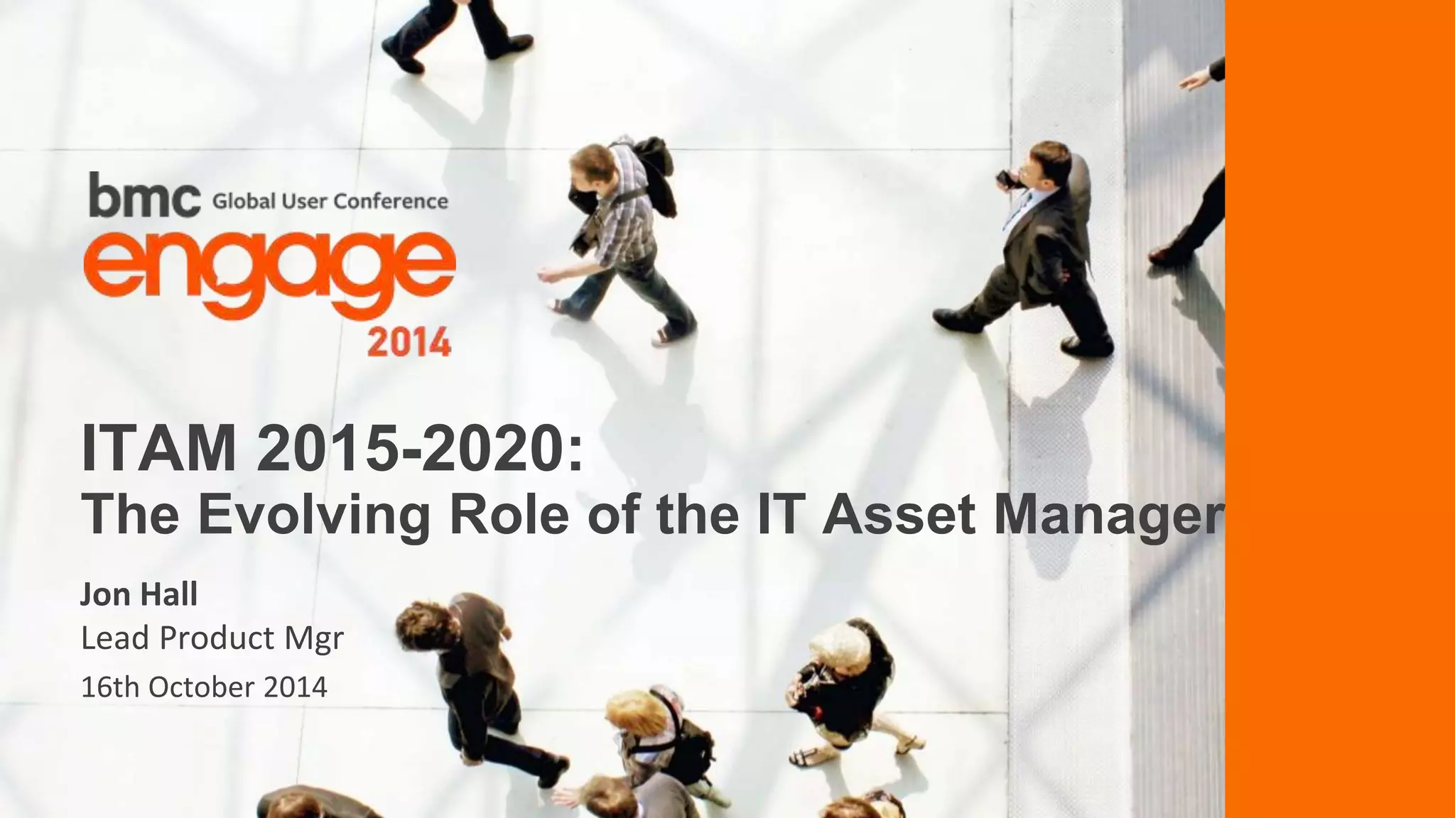 ITAM 2015-2020: 
The Evolving Role of the IT Asset Manager 
Jon Hall 
Lead Product Mgr 
16th October 2014 
© Copyright ‹#› 9/15/2014 BMC Software, Inc 
 