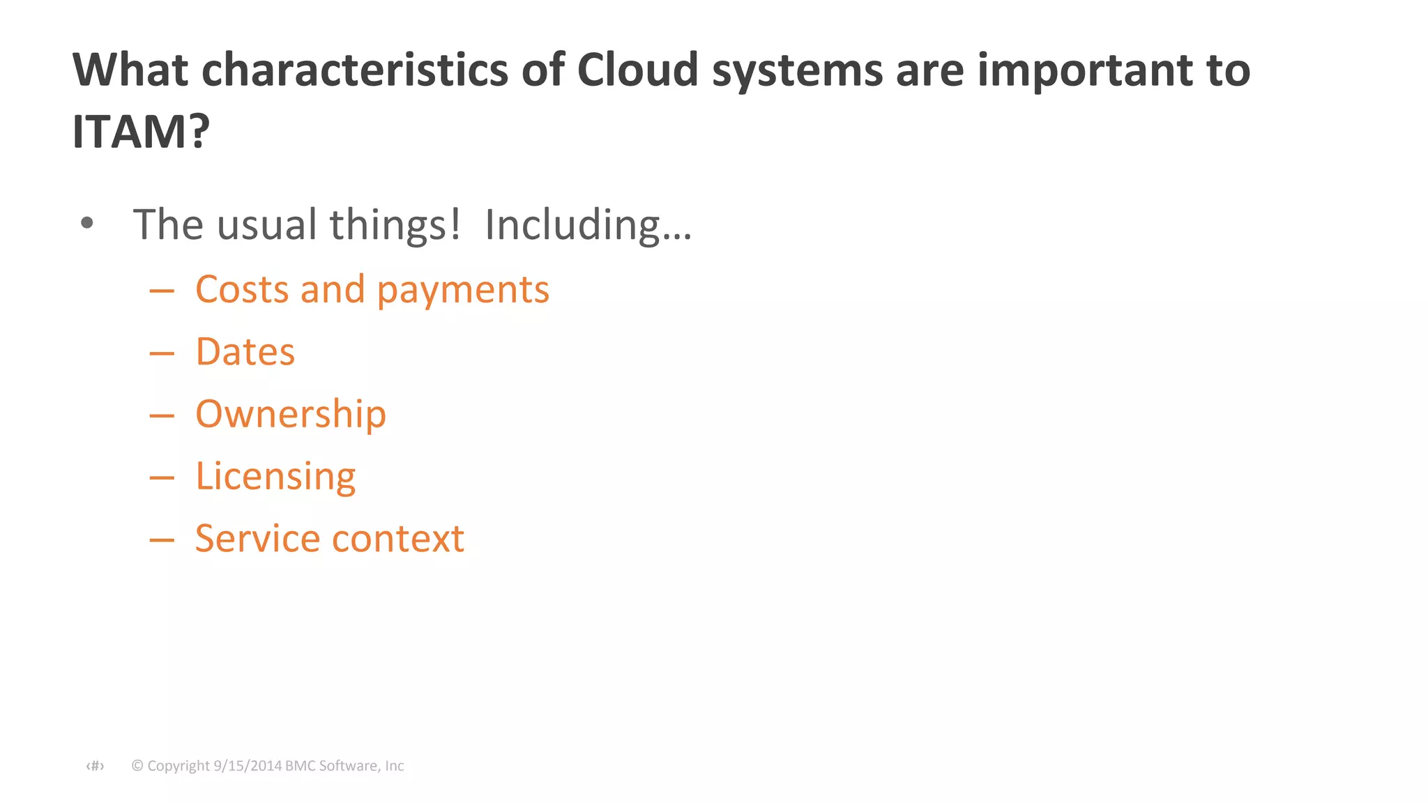 What characteristics of Cloud systems are important to 
ITAM? 
• The usual things! Including… 
– Costs and payments 
– Dates 
– Ownership 
– Licensing 
– Service context 
© Copyright ‹#› 9/15/2014 BMC Software, Inc 
 