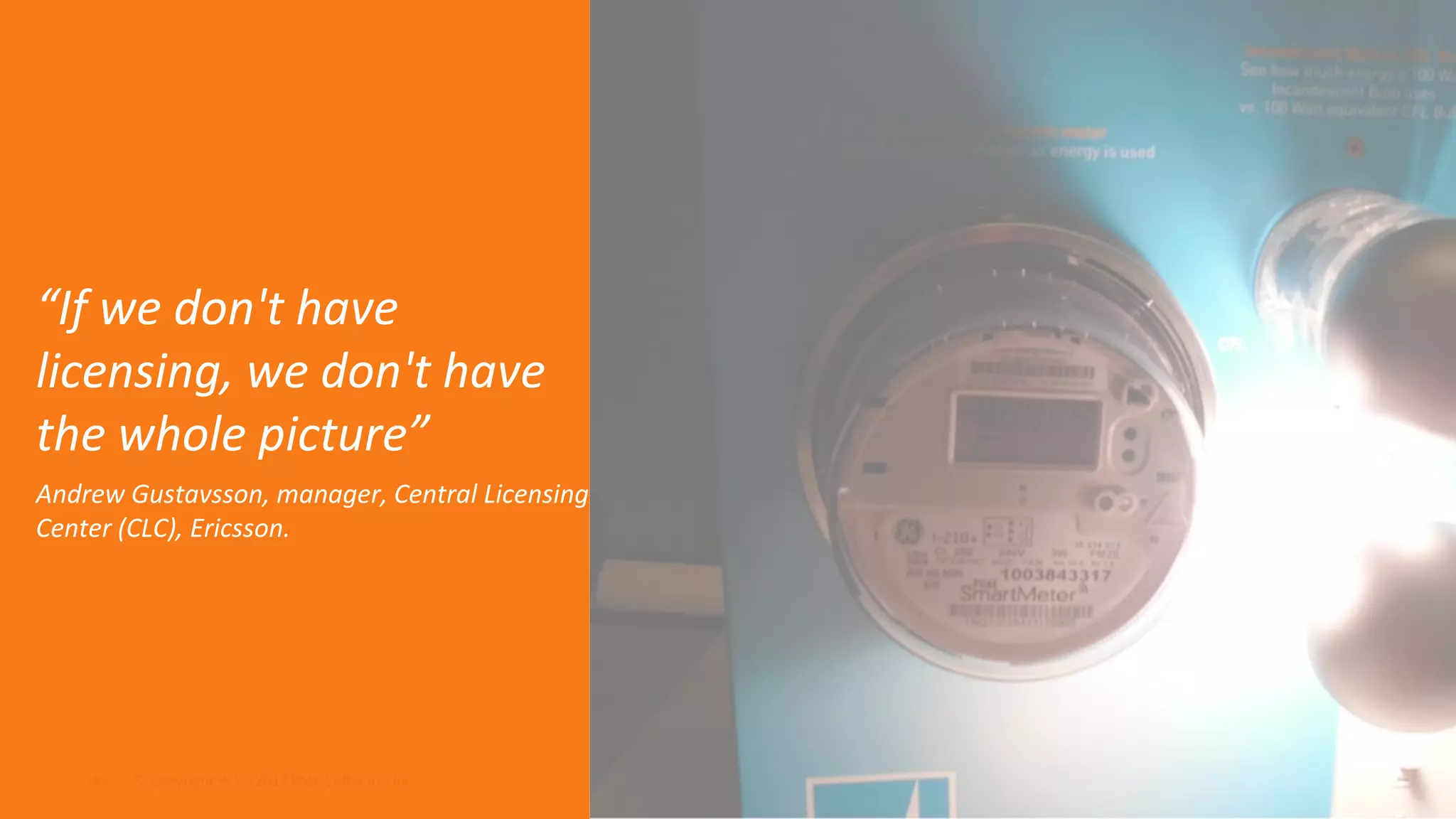 “If we don't have 
licensing, we don't have 
the whole picture” 
Andrew Gustavsson, manager, Central Licensing 
Center (CLC), Ericsson. 
© Copyright ‹#› 9/15/2014 BMC Software, Inc 
 
