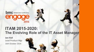 ITAM 2015-2020: 
The Evolving Role of the IT Asset Manager 
Jon Hall 
Lead Product Mgr 
16th October 2014 
© Copyright ‹#› 9/15/2014 BMC Software, Inc 
 