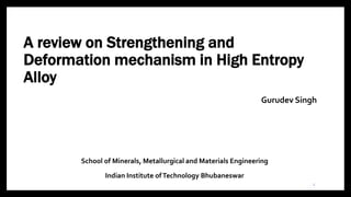 A review on Strengthening and
Deformation mechanism in High Entropy
Alloy
School of Minerals, Metallurgical and Materials Engineering
Indian Institute ofTechnology Bhubaneswar
1
Gurudev Singh
 