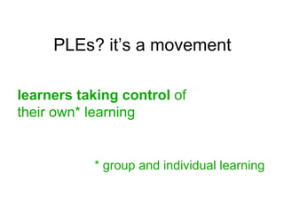 PLEs? it’s a movement learners taking control  of  their own* learning * group and individual learning 