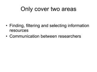 Only cover two areas Finding, filtering and selecting information resources Communication between researchers 