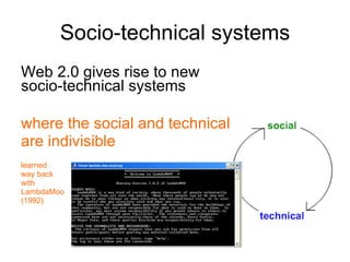 Socio-technical systems Web 2.0 gives rise to new  socio-technical systems   where the social and technical  are indivisible learned way back with  LambdaMoo (1992) 