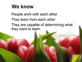 We know <ul><li>People work with each other </li></ul><ul><li>They learn from each other </li></ul><ul><li>They are capabl...