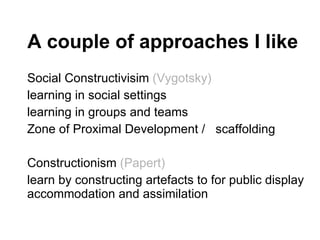 A couple of approaches I like <ul><li>Social Constructivisim  (Vygotsky) </li></ul><ul><li>learning in social settings </l...