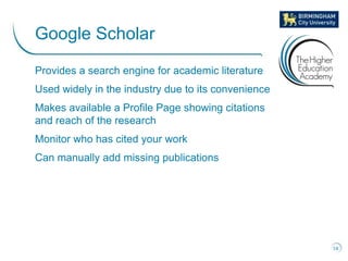 Provides a search engine for academic literature
Used widely in the industry due to its convenience
Makes available a Profile Page showing citations
and reach of the research
Monitor who has cited your work
Can manually add missing publications
58
Google Scholar
 