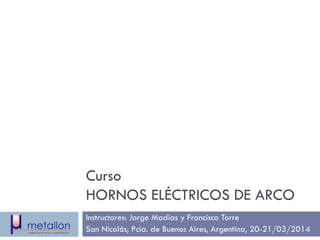 Curso
HORNOS ELÉCTRICOS DE ARCO
Instructores: Jorge Madias y Francisco Torre
San Nicolás, Pcia. de Buenos Aires, Argentina, 20-21/03/2014
 