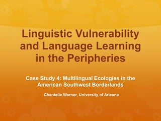 Linguistic Vulnerability
and Language Learning
in the Peripheries
Case Study 4: Multilingual Ecologies in the
American Southwest Borderlands
Chantelle Warner, University of Arizona
 