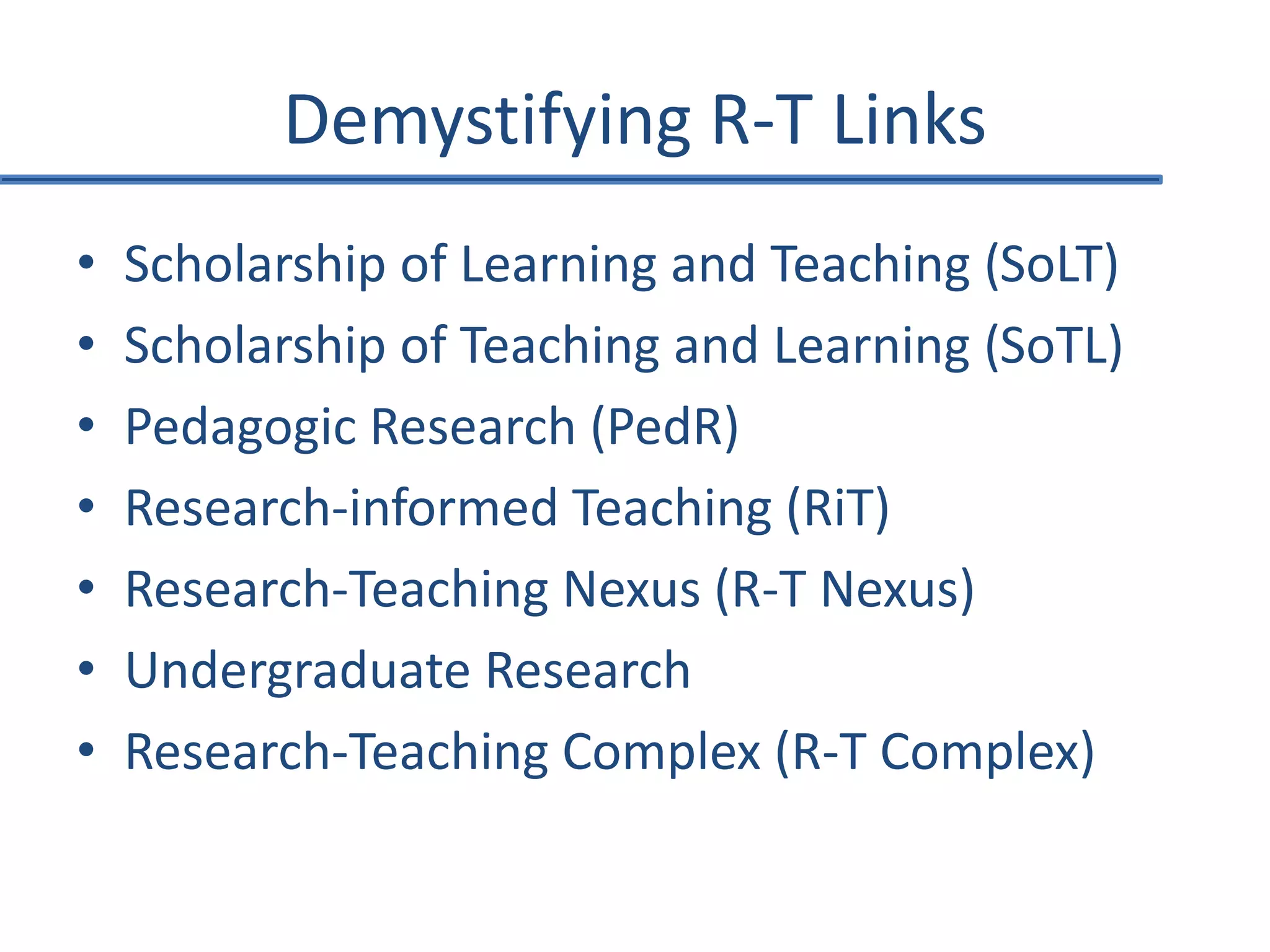 Demystifying R-T Links
• Scholarship of Learning and Teaching (SoLT)
• Scholarship of Teaching and Learning (SoTL)
• Pedagogic Research (PedR)
• Research-informed Teaching (RiT)
• Research-Teaching Nexus (R-T Nexus)
• Undergraduate Research
• Research-Teaching Complex (R-T Complex)
 