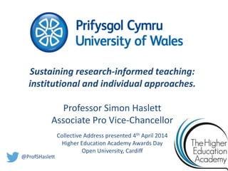 Sustaining research-informed teaching:
institutional and individual approaches.
Professor Simon Haslett
Associate Pro Vice-Chancellor
Collective Address presented 4th April 2014
Higher Education Academy Awards Day
Open University, Cardiff
@ProfSHaslett
 