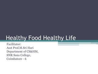 Healthy Food Healthy Life
Facilitator:
Asst Prof.M.Sri Hari
Department of CS&HM,
SNR Sons College,
Coimbatore - 6
 