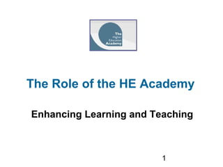 1
The Role of the HE Academy
Enhancing Learning and Teaching
 