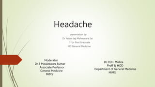 Headache
presentation by
Dr Yasam Jeji Maheswara Sai
1st yr Post Graduate
MD General Medicine
Moderator
Dr T Mouleswara kumar
Associate Professor
General Medicine
MIMS
Dr P.CH. Mishra
Proff & HOD
Department of General Medicine
MIMS
 