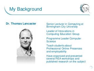 My Background
Dr. Thomas Lancaster Senior Lecturer in Computing at
Birmingham City University
Leader of Innovations in
Com...