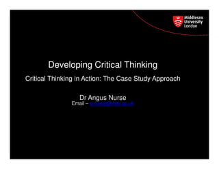 Developing Critical Thinking
Postgraduate Course The Case Study Approach
Critical Thinking in Action: Feedback
Dr Angus Nurse

Email – a.nurse@mdx.ac.uk

 
