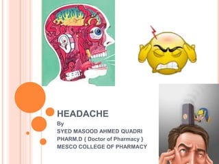 HEADACHE
By
SYED MASOOD AHMED QUADRI
PHARM.D { Doctor of Pharmacy }
MESCO COLLEGE OF PHARMACY
 
