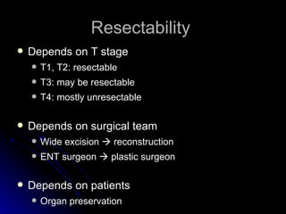 Resectability  Depends on T stage T1, T2: resectable T3: may be resectable T4: mostly unresectable Depends on surgical team Wide excision    reconstruction ENT surgeon    plastic surgeon Depends on patients Organ preservation 